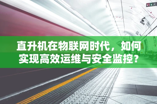 直升机在物联网时代，如何实现高效运维与安全监控？