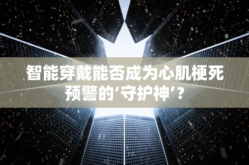 智能穿戴能否成为心肌梗死预警的‘守护神’？
