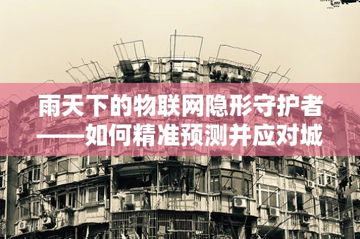 雨天下的物联网隐形守护者——如何精准预测并应对城市积水？