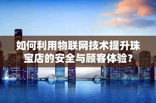 如何利用物联网技术提升珠宝店的安全与顾客体验？