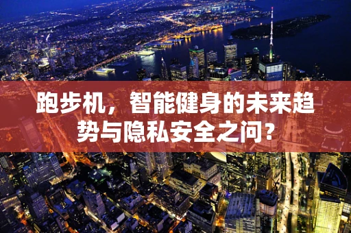跑步机，智能健身的未来趋势与隐私安全之问？