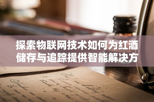 探索物联网技术如何为红酒储存与追踪提供智能解决方案？