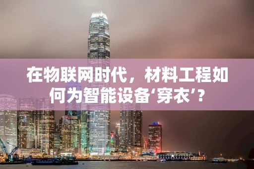 在物联网时代，材料工程如何为智能设备‘穿衣’？