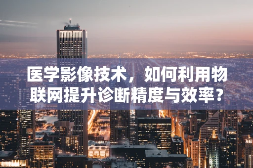 医学影像技术，如何利用物联网提升诊断精度与效率？