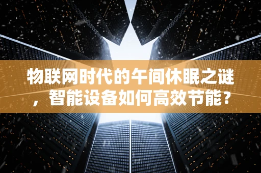 物联网时代的午间休眠之谜，智能设备如何高效节能？