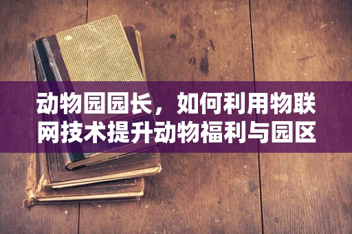 动物园园长，如何利用物联网技术提升动物福利与园区管理？