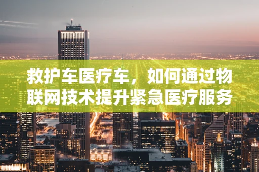 救护车医疗车，如何通过物联网技术提升紧急医疗服务效率？