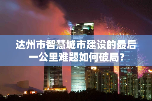 达州市智慧城市建设的最后一公里难题如何破局？