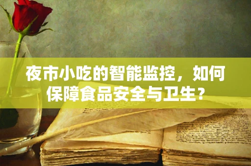 夜市小吃的智能监控，如何保障食品安全与卫生？