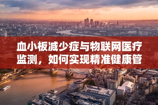 血小板减少症与物联网医疗监测，如何实现精准健康管理？