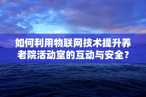 如何利用物联网技术提升养老院活动室的互动与安全？