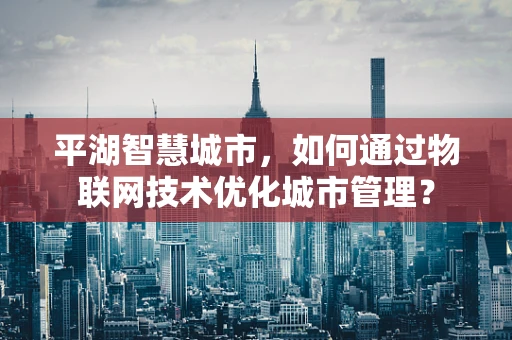 平湖智慧城市，如何通过物联网技术优化城市管理？