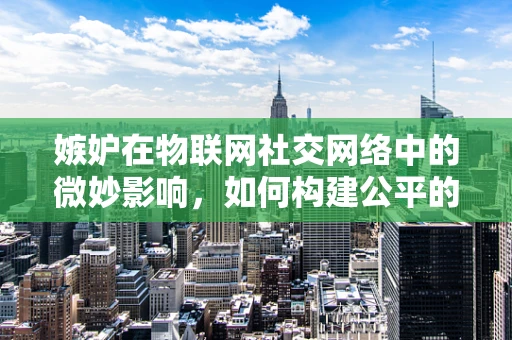 嫉妒在物联网社交网络中的微妙影响，如何构建公平的共享环境？
