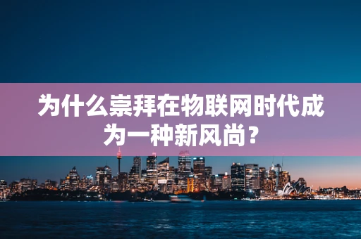 为什么崇拜在物联网时代成为一种新风尚？