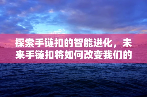 探索手链扣的智能进化，未来手链扣将如何改变我们的生活方式？