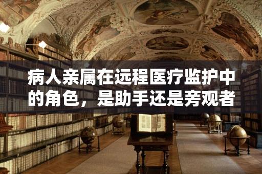 病人亲属在远程医疗监护中的角色，是助手还是旁观者？
