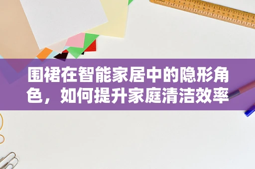 围裙在智能家居中的隐形角色，如何提升家庭清洁效率？