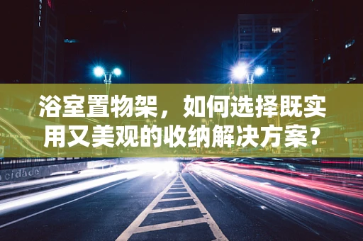 浴室置物架，如何选择既实用又美观的收纳解决方案？