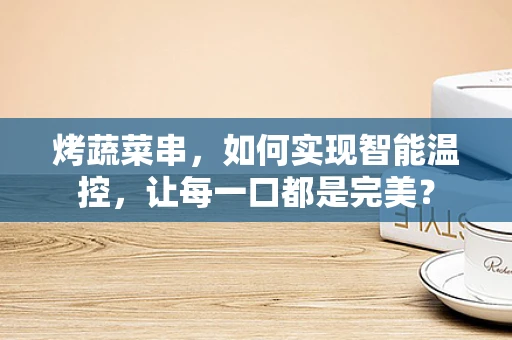 烤蔬菜串，如何实现智能温控，让每一口都是完美？
