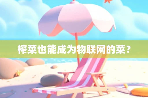 榨菜也能成为物联网的菜？