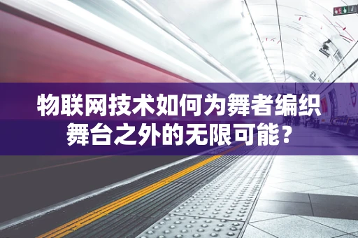 物联网技术如何为舞者编织舞台之外的无限可能？