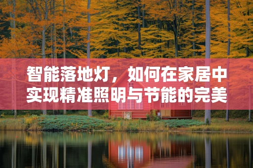 智能落地灯，如何在家居中实现精准照明与节能的完美融合？
