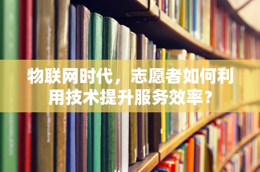 物联网时代，志愿者如何利用技术提升服务效率？
