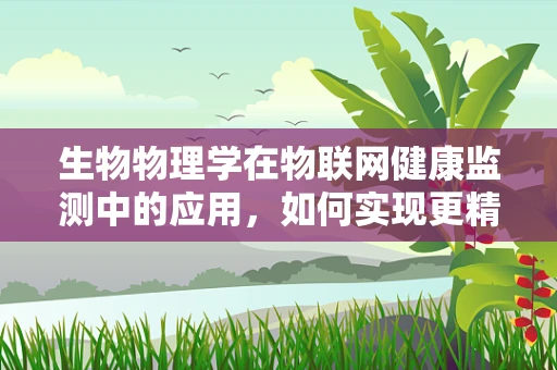 生物物理学在物联网健康监测中的应用，如何实现更精准的生物信号捕捉？