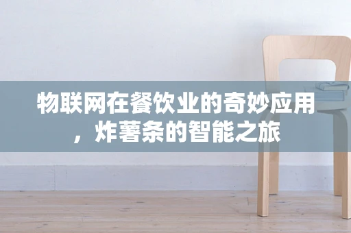 物联网在餐饮业的奇妙应用，炸薯条的智能之旅