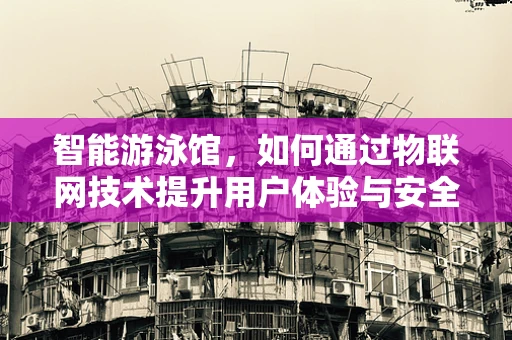 智能游泳馆，如何通过物联网技术提升用户体验与安全？