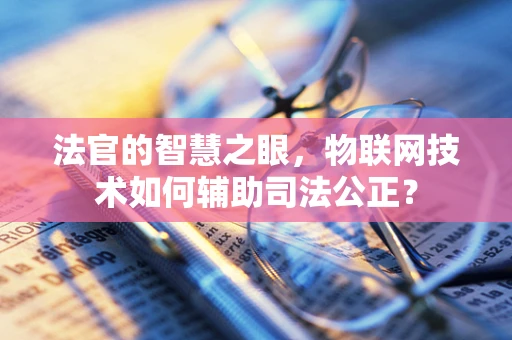 法官的智慧之眼，物联网技术如何辅助司法公正？