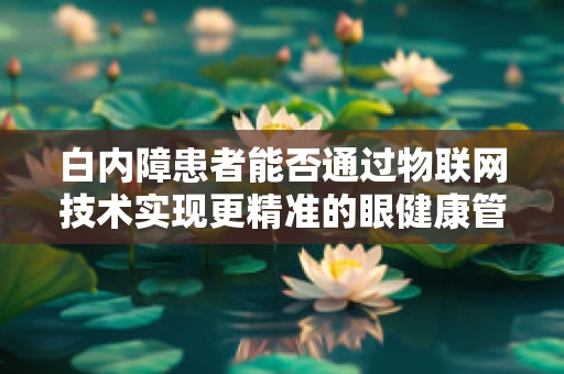 白内障患者能否通过物联网技术实现更精准的眼健康管理？