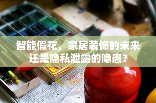 智能假花，家居装饰的未来还是隐私泄露的隐患？