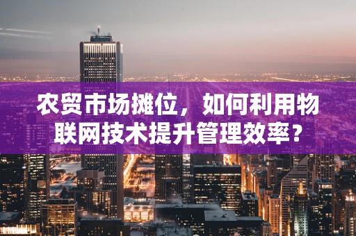 农贸市场摊位，如何利用物联网技术提升管理效率？