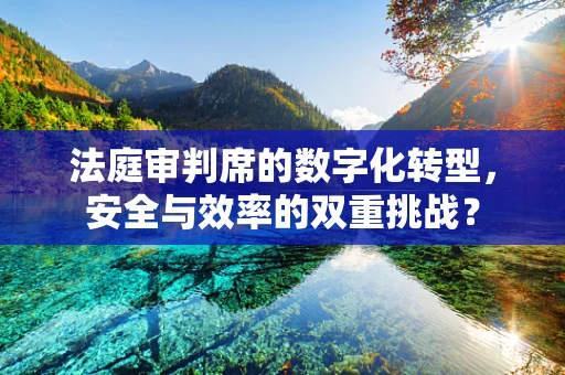 法庭审判席的数字化转型，安全与效率的双重挑战？
