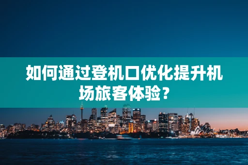 如何通过登机口优化提升机场旅客体验？