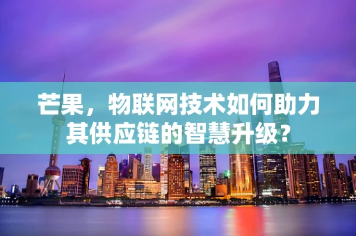 芒果，物联网技术如何助力其供应链的智慧升级？