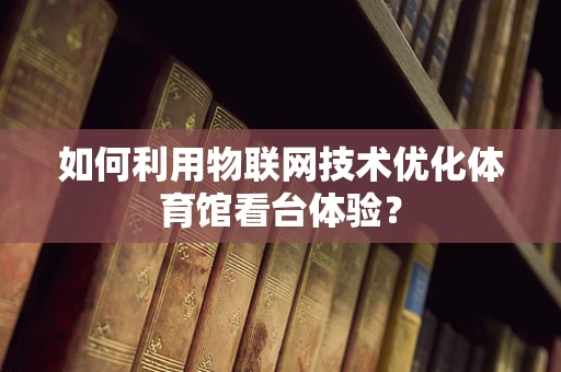如何利用物联网技术优化体育馆看台体验？