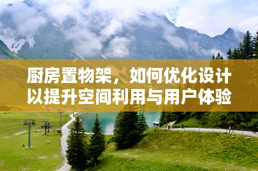 厨房置物架，如何优化设计以提升空间利用与用户体验？
