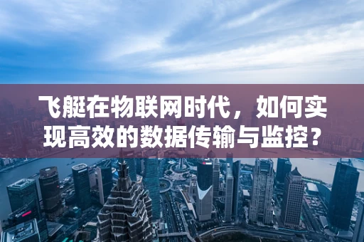 飞艇在物联网时代，如何实现高效的数据传输与监控？
