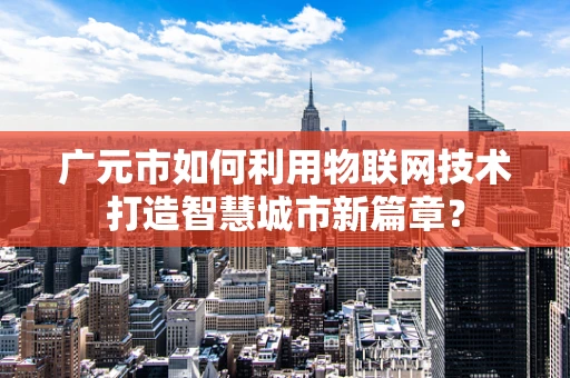 广元市如何利用物联网技术打造智慧城市新篇章？