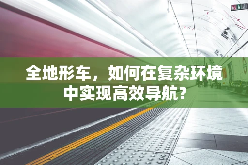 全地形车，如何在复杂环境中实现高效导航？