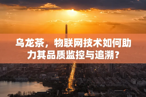 乌龙茶，物联网技术如何助力其品质监控与追溯？