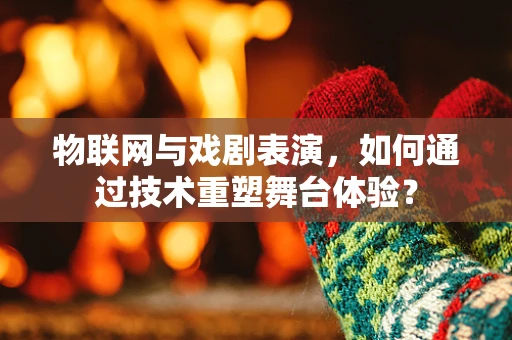 物联网与戏剧表演，如何通过技术重塑舞台体验？