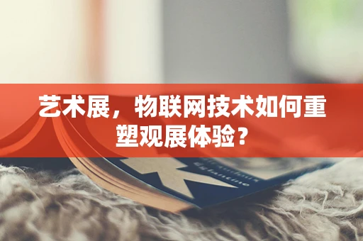 艺术展，物联网技术如何重塑观展体验？
