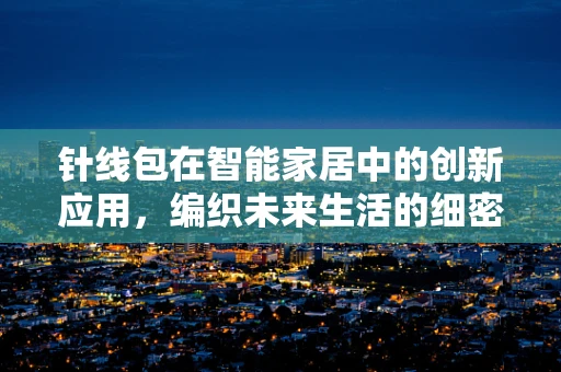 针线包在智能家居中的创新应用，编织未来生活的细密网络