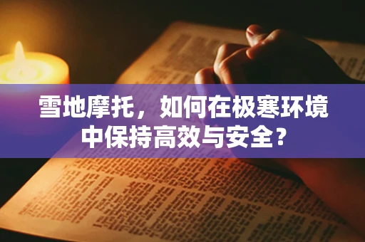 雪地摩托，如何在极寒环境中保持高效与安全？