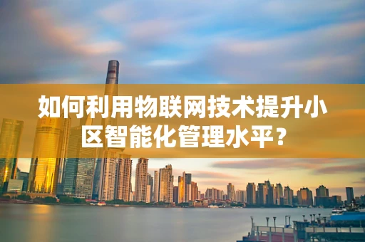 如何利用物联网技术提升小区智能化管理水平？