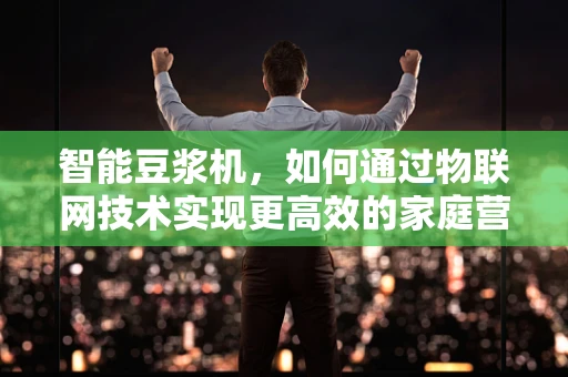 智能豆浆机，如何通过物联网技术实现更高效的家庭营养管理？