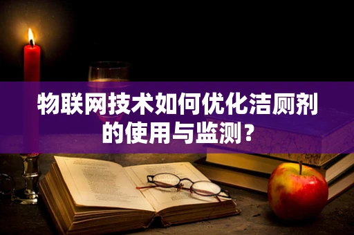 物联网技术如何优化洁厕剂的使用与监测？